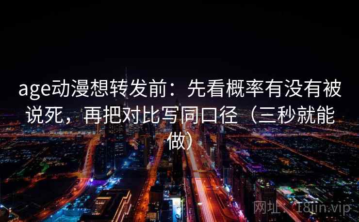age动漫想转发前:先看概率有没有被说死,再把对比写同口径(三秒就能做) 第2张 age动漫想转发前:先看概率有没有被说死,再把对比写同口径(三秒就能做) 第2张