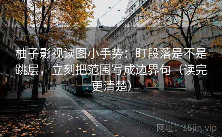 柚子影视读图小手势:盯段落是不是跳层,立刻把范围写成边界句(读完更清楚) 第2张 柚子影视读图小手势:盯段落是不是跳层,立刻把范围写成边界句(读完更清楚) 第2张