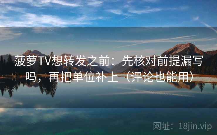 菠萝TV想转发之前:先核对前提漏写吗,再把单位补上(评论也能用) 第2张 菠萝TV想转发之前:先核对前提漏写吗,再把单位补上(评论也能用) 第2张