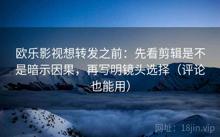 欧乐影视想转发之前:先看剪辑是不是暗示因果,再写明镜头选择(评论也能用) 第2张 欧乐影视想转发之前:先看剪辑是不是暗示因果,再写明镜头选择(评论也能用) 第2张