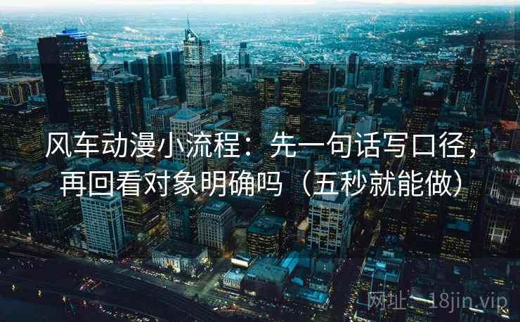 风车动漫小流程:先一句话写口径,再回看对象明确吗(五秒就能做) 第2张 风车动漫小流程:先一句话写口径,再回看对象明确吗(五秒就能做) 第2张