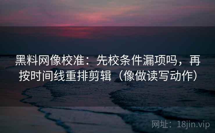 黑料网像校准:先校条件漏项吗,再按时间线重排剪辑(像做读写动作) 第2张 黑料网像校准:先校条件漏项吗,再按时间线重排剪辑(像做读写动作) 第2张