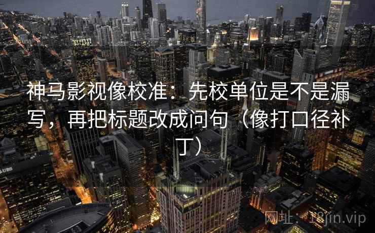 神马影视像校准:先校单位是不是漏写,再把标题改成问句(像打口径补丁) 第2张 神马影视像校准:先校单位是不是漏写,再把标题改成问句(像打口径补丁) 第2张