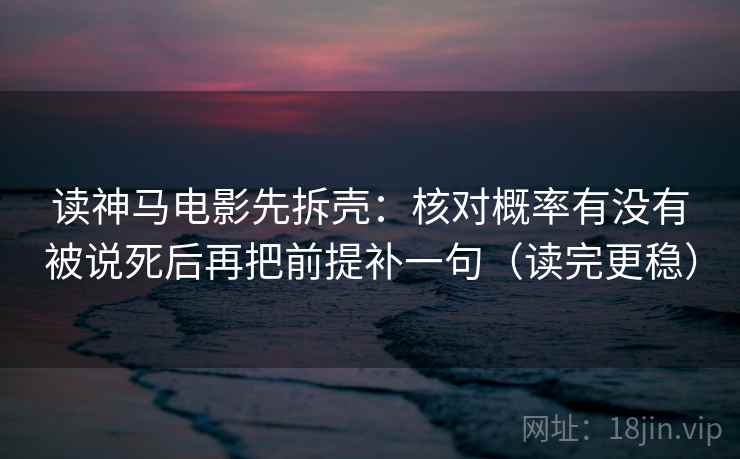 读神马电影先拆壳：核对概率有没有被说死后再把前提补一句（读完更稳）  第2张