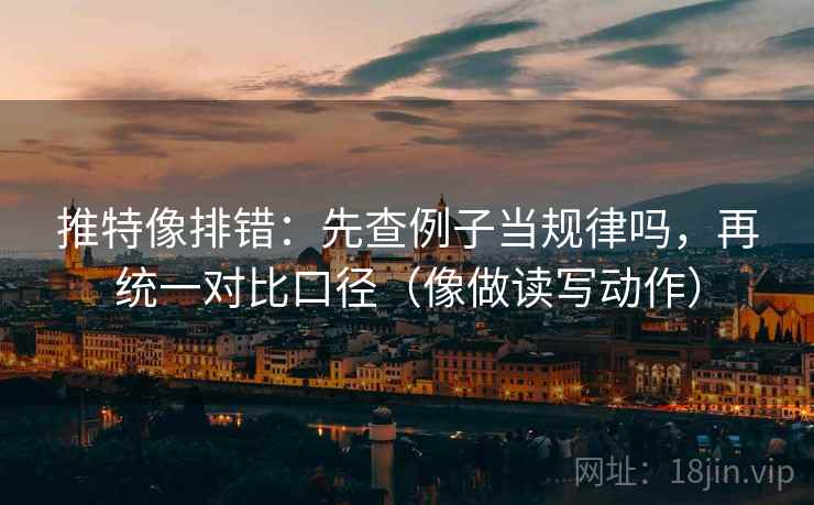 推特像排错:先查例子当规律吗,再统一对比口径(像做读写动作) 第2张 推特像排错:先查例子当规律吗,再统一对比口径(像做读写动作) 第2张