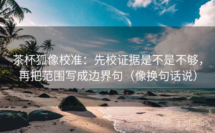 茶杯狐像校准:先校证据是不是不够,再把范围写成边界句(像换句话说) 第2张 茶杯狐像校准:先校证据是不是不够,再把范围写成边界句(像换句话说) 第2张