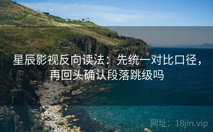 星辰影视反向读法:先统一对比口径,再回头确认段落跳级吗 第2张 星辰影视反向读法:先统一对比口径,再回头确认段落跳级吗 第2张
