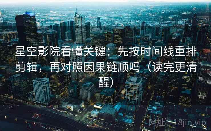 星空影院看懂关键:先按时间线重排剪辑,再对照因果链顺吗(读完更清醒) 第2张 星空影院看懂关键:先按时间线重排剪辑,再对照因果链顺吗(读完更清醒) 第2张