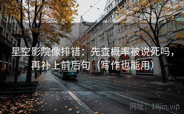 星空影院像排错:先查概率被说死吗,再补上前后句(写作也能用) 第2张 星空影院像排错:先查概率被说死吗,再补上前后句(写作也能用) 第2张