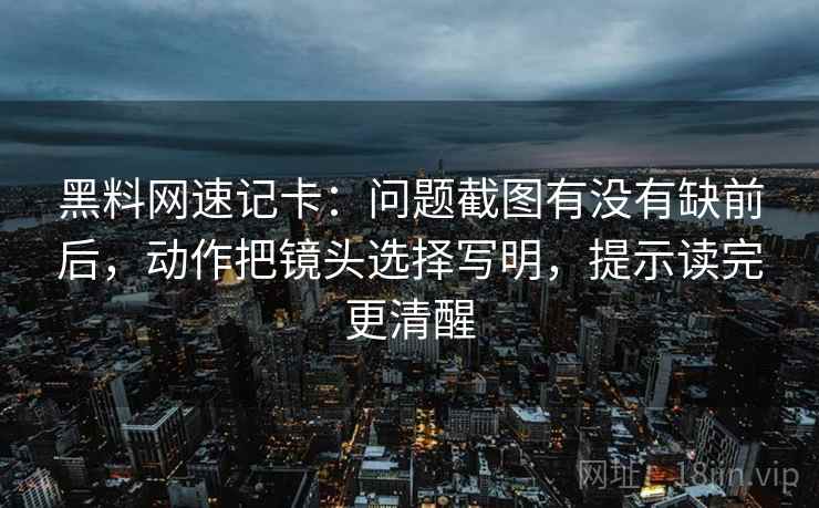 黑料网速记卡:问题截图有没有缺前后,动作把镜头选择写明,提示读完更清醒 第2张 黑料网速记卡:问题截图有没有缺前后,动作把镜头选择写明,提示读完更清醒 第2张