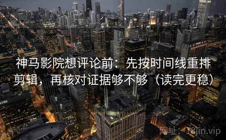 神马影院想评论前:先按时间线重排剪辑,再核对证据够不够(读完更稳) 第2张 神马影院想评论前:先按时间线重排剪辑,再核对证据够不够(读完更稳) 第2张