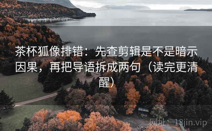 茶杯狐像排错:先查剪辑是不是暗示因果,再把导语拆成两句(读完更清醒) 第2张 茶杯狐像排错:先查剪辑是不是暗示因果,再把导语拆成两句(读完更清醒) 第2张