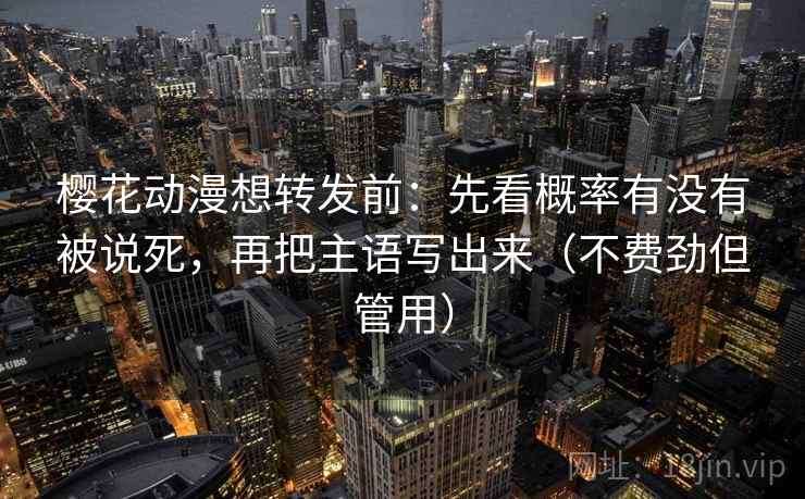 樱花动漫想转发前:先看概率有没有被说死,再把主语写出来(不费劲但管用) 第2张 樱花动漫想转发前:先看概率有没有被说死,再把主语写出来(不费劲但管用) 第2张
