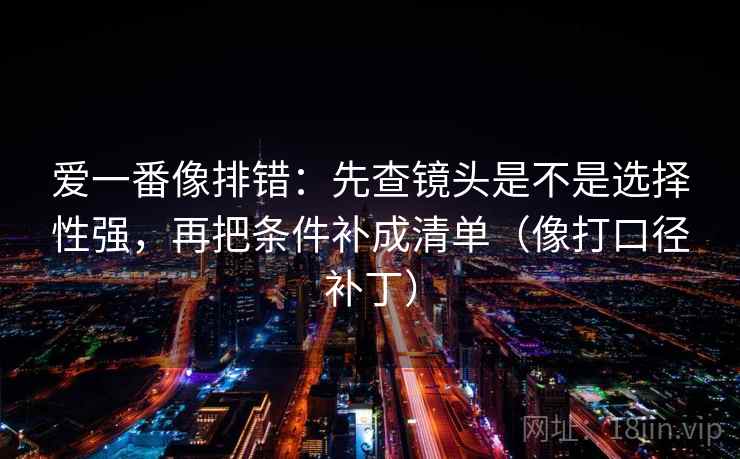爱一番像排错：先查镜头是不是选择性强，再把条件补成清单（像打口径补丁）