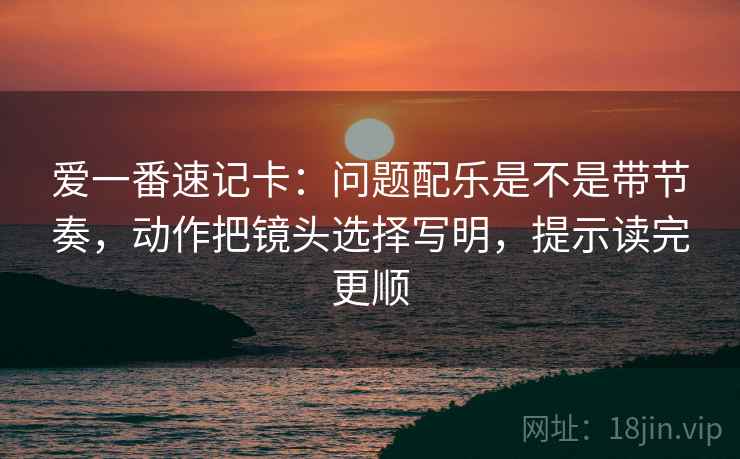 爱一番速记卡：问题配乐是不是带节奏，动作把镜头选择写明，提示读完更顺  第2张