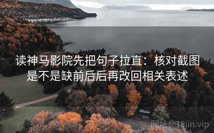 读神马影院先把句子拉直：核对截图是不是缺前后后再改回相关表述  第2张