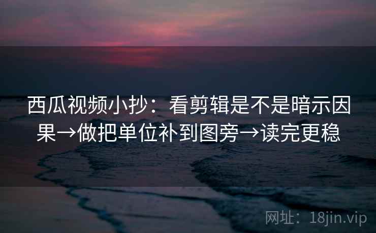 西瓜视频小抄：看剪辑是不是暗示因果→做把单位补到图旁→读完更稳  第1张