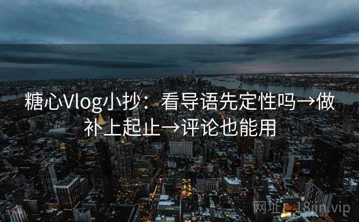 糖心Vlog小抄：看导语先定性吗→做补上起止→评论也能用