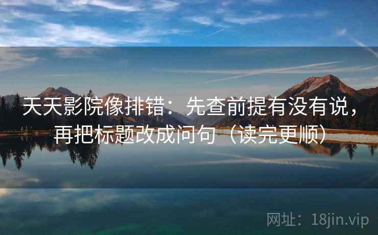 天天影院像排错：先查前提有没有说，再把标题改成问句（读完更顺）