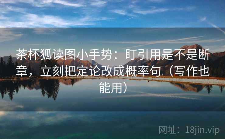 茶杯狐读图小手势：盯引用是不是断章，立刻把定论改成概率句（写作也能用）  第1张