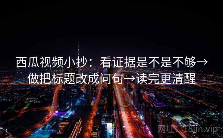 西瓜视频小抄：看证据是不是不够→做把标题改成问句→读完更清醒  第1张