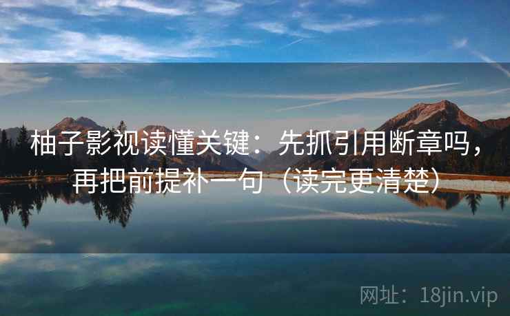 柚子影视读懂关键：先抓引用断章吗，再把前提补一句（读完更清楚）  第1张