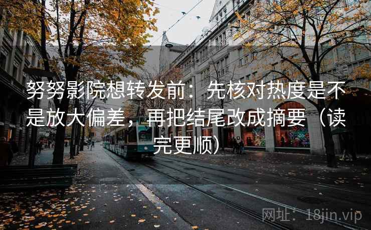 努努影院想转发前：先核对热度是不是放大偏差，再把结尾改成摘要（读完更顺）  第2张