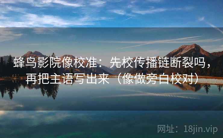 蜂鸟影院像校准：先校传播链断裂吗，再把主语写出来（像做旁白校对）