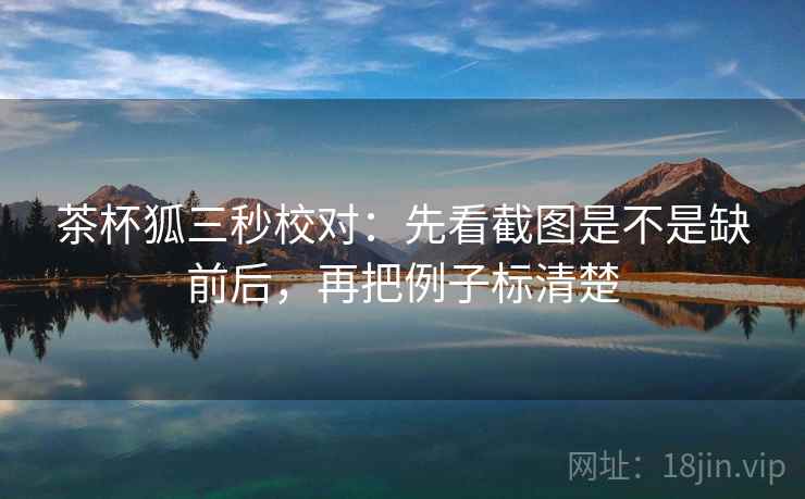 茶杯狐三秒校对:先看截图是不是缺前后,再把例子标清楚 第2张 茶杯狐三秒校对:先看截图是不是缺前后,再把例子标清楚 第2张