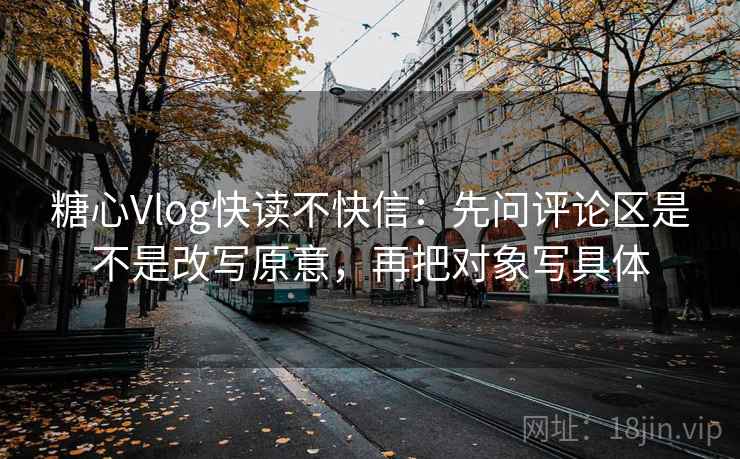 糖心Vlog快读不快信:先问评论区是不是改写原意,再把对象写具体 第2张 糖心Vlog快读不快信:先问评论区是不是改写原意,再把对象写具体 第2张