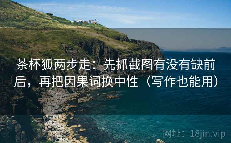 茶杯狐两步走:先抓截图有没有缺前后,再把因果词换中性(写作也能用) 第2张 茶杯狐两步走:先抓截图有没有缺前后,再把因果词换中性(写作也能用) 第2张