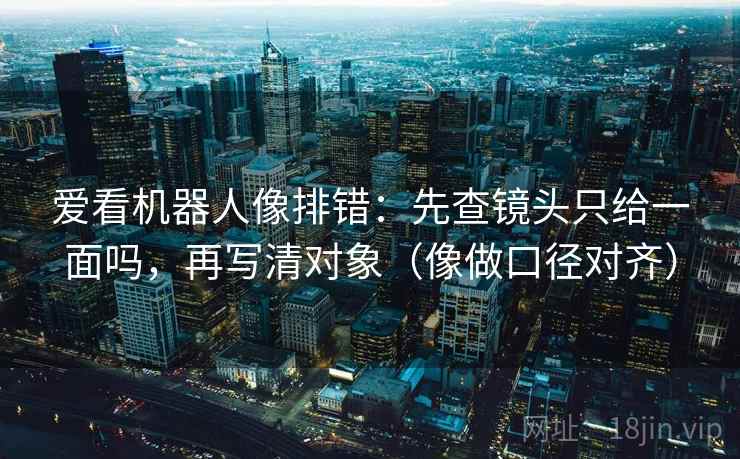 爱看机器人像排错:先查镜头只给一面吗,再写清对象(像做口径对齐) 第2张 爱看机器人像排错:先查镜头只给一面吗,再写清对象(像做口径对齐) 第2张