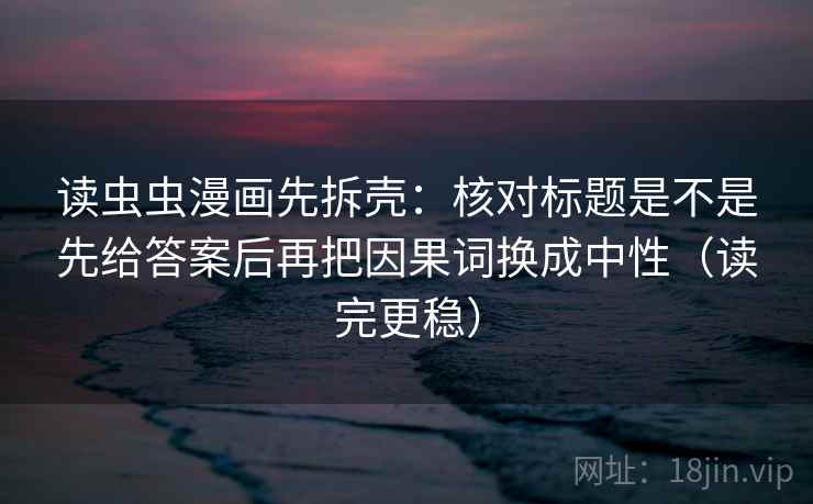 读虫虫漫画先拆壳:核对标题是不是先给答案后再把因果词换成中性(读完更稳) 第2张 读虫虫漫画先拆壳:核对标题是不是先给答案后再把因果词换成中性(读完更稳) 第2张