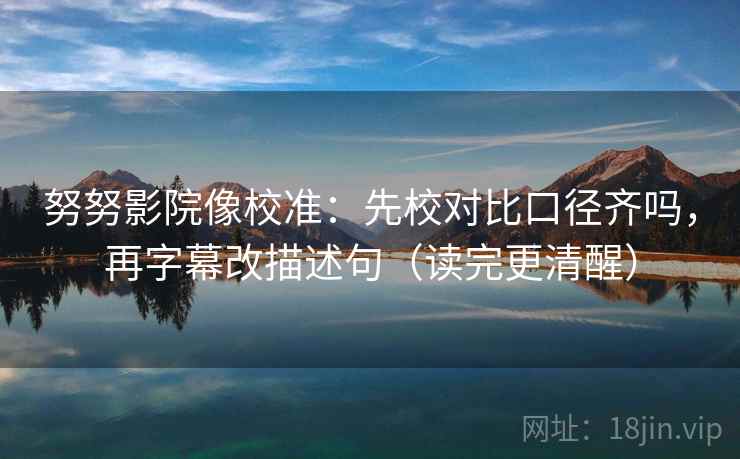 努努影院像校准:先校对比口径齐吗,再字幕改描述句(读完更清醒) 第2张 努努影院像校准:先校对比口径齐吗,再字幕改描述句(读完更清醒) 第2张