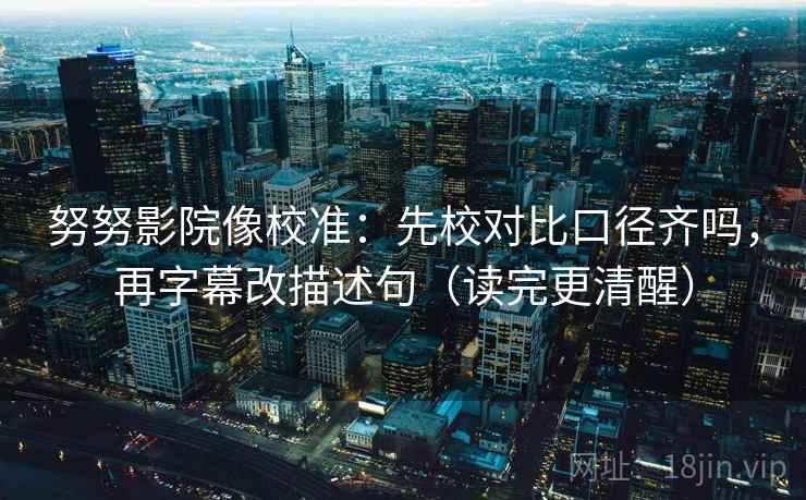 努努影院像校准：先校对比口径齐吗，再字幕改描述句（读完更清醒）