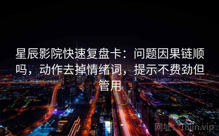 星辰影院快速复盘卡:问题因果链顺吗,动作去掉情绪词,提示不费劲但管用