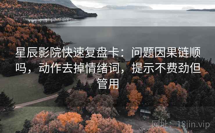 星辰影院快速复盘卡：问题因果链顺吗，动作去掉情绪词，提示不费劲但管用  第2张