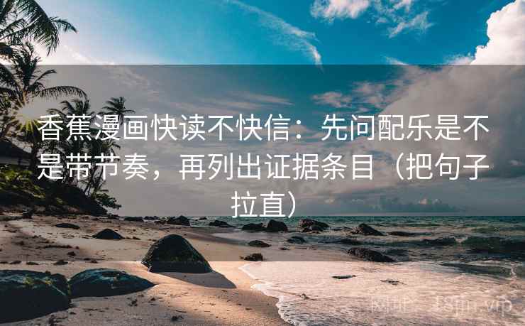 香蕉漫画快读不快信:先问配乐是不是带节奏,再列出证据条目(把句子拉直) 第2张 香蕉漫画快读不快信:先问配乐是不是带节奏,再列出证据条目(把句子拉直) 第2张