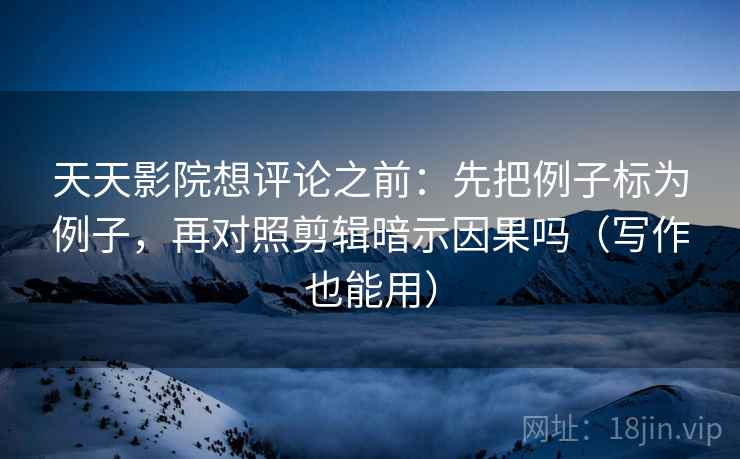 天天影院想评论之前:先把例子标为例子,再对照剪辑暗示因果吗(写作也能用) 第2张 天天影院想评论之前:先把例子标为例子,再对照剪辑暗示因果吗(写作也能用) 第2张