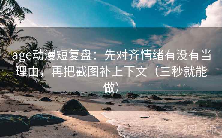 age动漫短复盘:先对齐情绪有没有当理由,再把截图补上下文(三秒就能做) 第2张 age动漫短复盘:先对齐情绪有没有当理由,再把截图补上下文(三秒就能做) 第2张