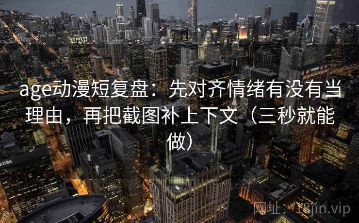age动漫短复盘:先对齐情绪有没有当理由,再把截图补上下文(三秒就能做)