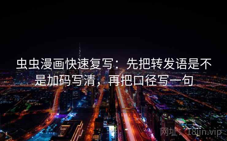 虫虫漫画快速复写:先把转发语是不是加码写清,再把口径写一句