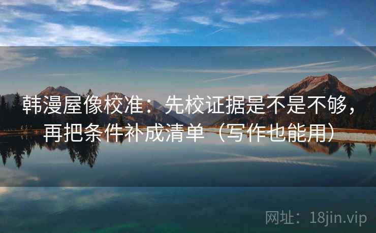 韩漫屋像校准:先校证据是不是不够,再把条件补成清单(写作也能用) 第2张 韩漫屋像校准:先校证据是不是不够,再把条件补成清单(写作也能用) 第2张