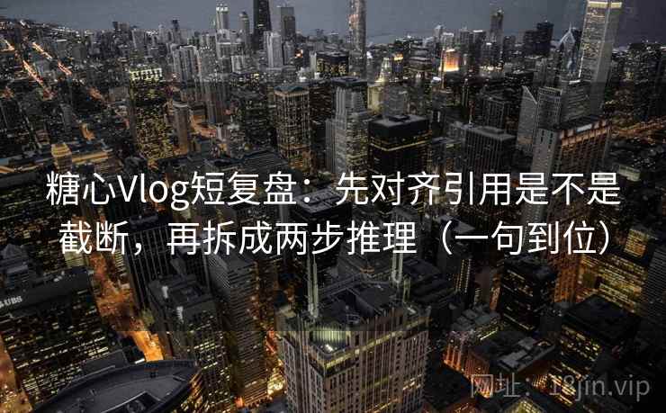 糖心Vlog短复盘:先对齐引用是不是截断,再拆成两步推理(一句到位)