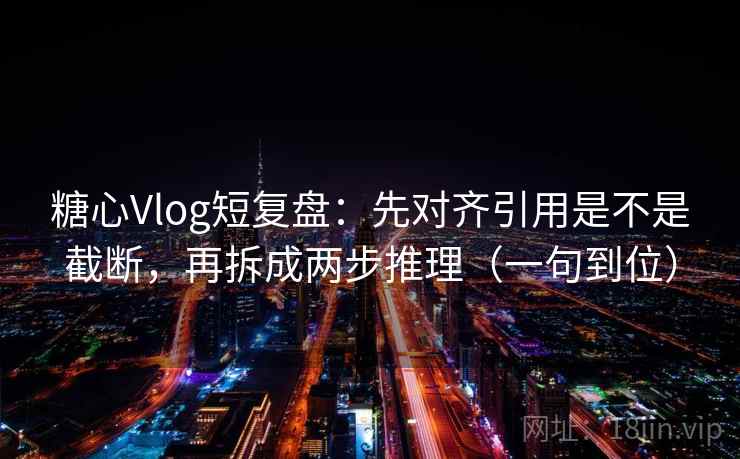 糖心Vlog短复盘:先对齐引用是不是截断,再拆成两步推理(一句到位) 第2张 糖心Vlog短复盘:先对齐引用是不是截断,再拆成两步推理(一句到位) 第2张