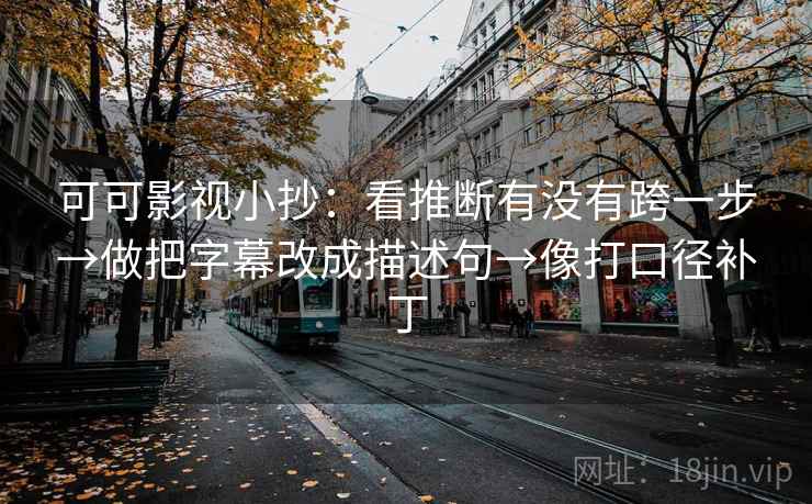 可可影视小抄:看推断有没有跨一步→做把字幕改成描述句→像打口径补丁 第2张 可可影视小抄:看推断有没有跨一步→做把字幕改成描述句→像打口径补丁 第2张