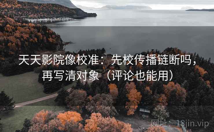 天天影院像校准:先校传播链断吗,再写清对象(评论也能用) 第2张 天天影院像校准:先校传播链断吗,再写清对象(评论也能用) 第2张