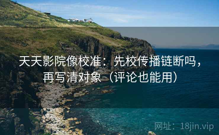 天天影院像校准:先校传播链断吗,再写清对象(评论也能用)