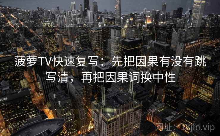 菠萝TV快速复写:先把因果有没有跳写清,再把因果词换中性 第1张 菠萝TV快速复写:先把因果有没有跳写清,再把因果词换中性 第1张