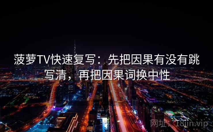 菠萝TV快速复写:先把因果有没有跳写清,再把因果词换中性 第2张 菠萝TV快速复写:先把因果有没有跳写清,再把因果词换中性 第2张